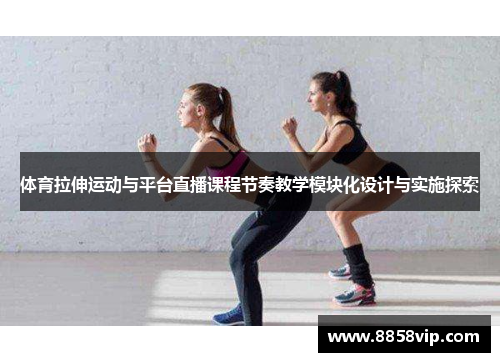 体育拉伸运动与平台直播课程节奏教学模块化设计与实施探索